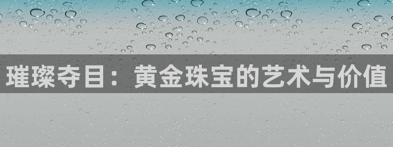 新宝5 - 测速登陆：璀璨夺目：黄金珠宝的艺术与价值