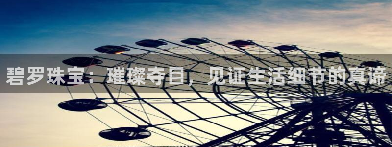 新宝5平台登录注册：碧罗珠宝：璀璨夺目，见证生活细节的真谛