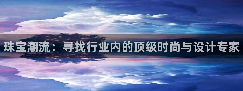 新宝5户端：珠宝潮流：寻找行业内的顶级时尚与设计专家
