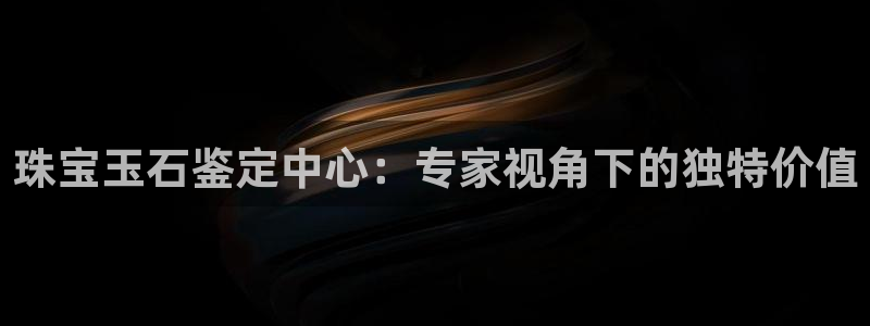 新宝5是什么样子的：珠宝玉石鉴定中心：专家视角下的独特价值