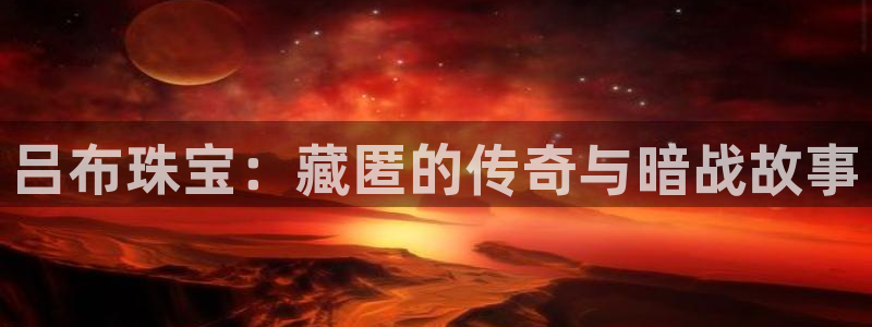 新宝5黑彩：吕布珠宝：藏匿的传奇与暗战故事