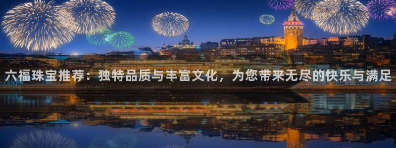 有人知道新宝5么：六福珠宝推荐：独特品质与丰富文化，为您带来无尽的快乐与满足