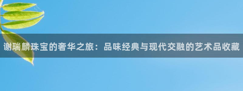 新宝5褚74OOO5：谢瑞麟珠宝的奢华之旅：品味经典与现代交融的艺术品收藏