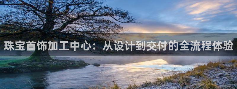 新宝5手机登陆：珠宝首饰加工中心：从设计到交付的全流程体验