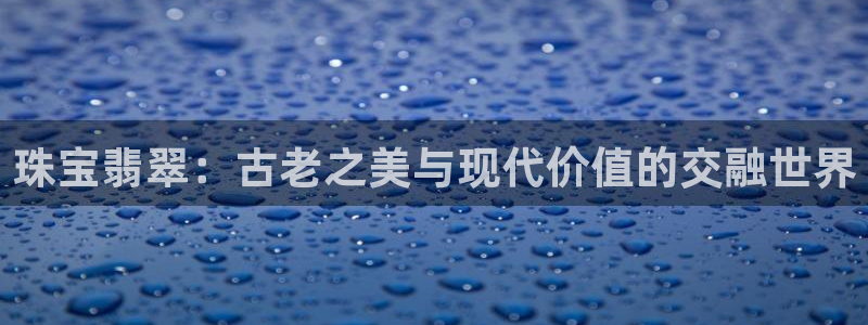 有人知道新宝5么：珠宝翡翠：古老之美与现代价值的交融世界