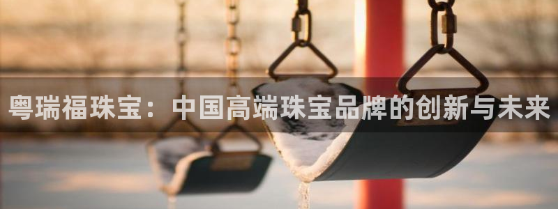 新宝_5：粤瑞福珠宝：中国高端珠宝品牌的创新与未来