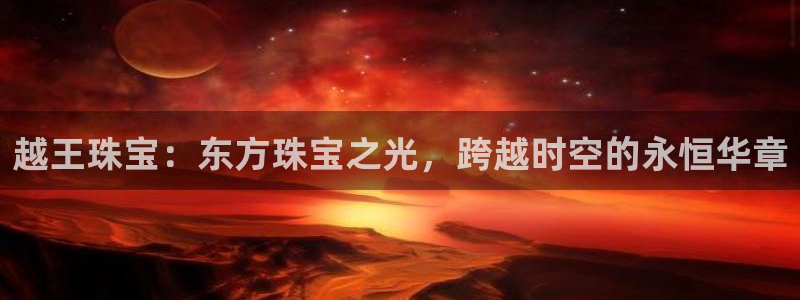 新宝5是什么样子的：越王珠宝：东方珠宝之光，跨越时空的永恒华章