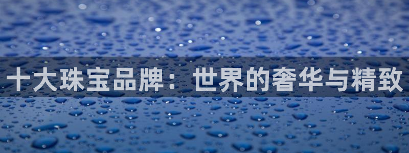 新宝5登录霸：十大珠宝品牌：世界的奢华与精致