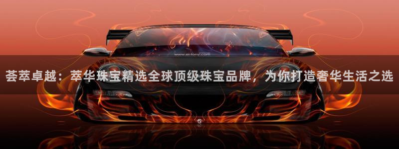 新宝5官网：荟萃卓越：萃华珠宝精选全球顶级珠宝品牌，为你打造奢华生活之选