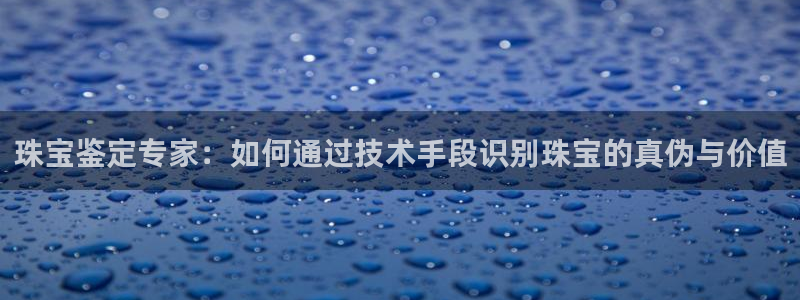 新宝5娱乐如：珠宝鉴定专家：如何通过技术手段识别珠宝的真伪与价值