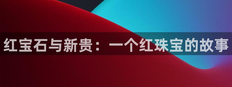 2022新宝骏rs 5：红宝石与新贵：一个红珠宝的故事