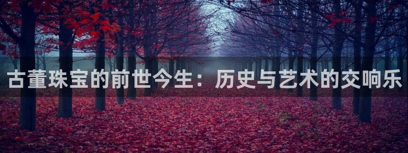 新宝5登录：古董珠宝的前世今生：历史与艺术的交响乐