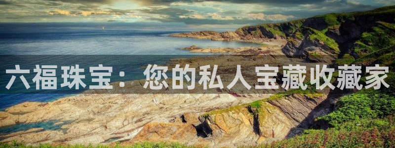 新宝娱乐5：六福珠宝：您的私人宝藏收藏家