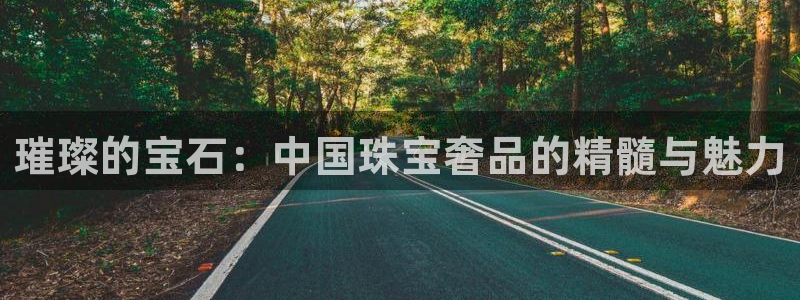 新宝5登录网址：璀璨的宝石：中国珠宝奢品的精髓与魅力