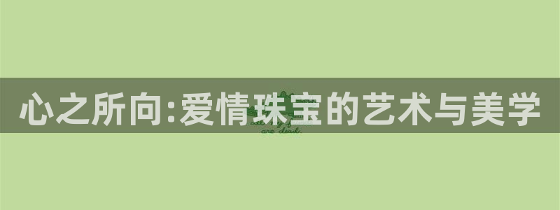 新宝5电脑：心之所向:爱情珠宝的艺术与美学