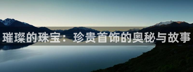 新宝5娱乐都：璀璨的珠宝：珍贵首饰的奥秘与故事