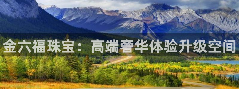 新宝5下载软件：金六福珠宝：高端奢华体验升级空间