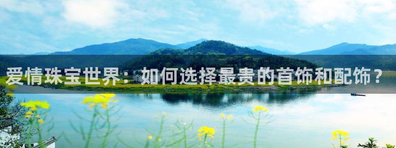 新宝5授权：爱情珠宝世界：如何选择最贵的首饰和配饰？