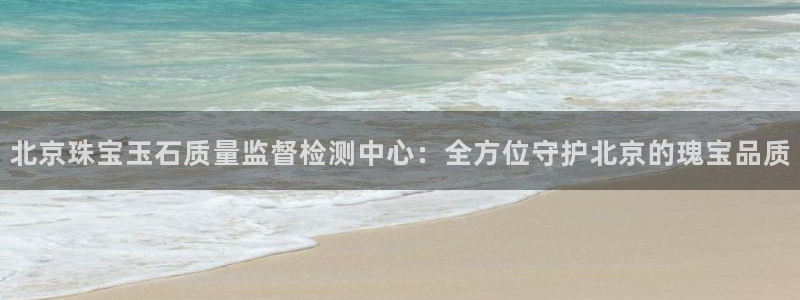 新宝5是谁的：北京珠宝玉石质量监督检测中心：全方位守护北京的瑰宝品质