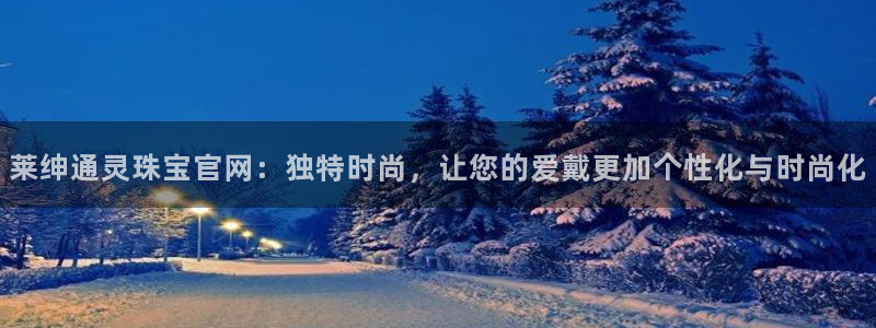 新宝5首页：莱绅通灵珠宝官网：独特时尚，让您的爱戴更加个性化与时尚化