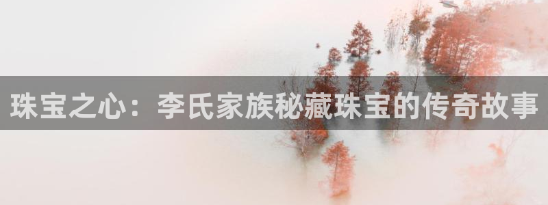 新宝5户端：珠宝之心：李氏家族秘藏珠宝的传奇故事