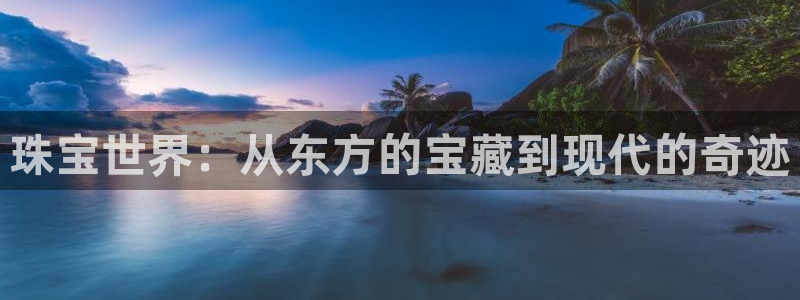 新宝5开好：珠宝世界：从东方的宝藏到现代的奇迹