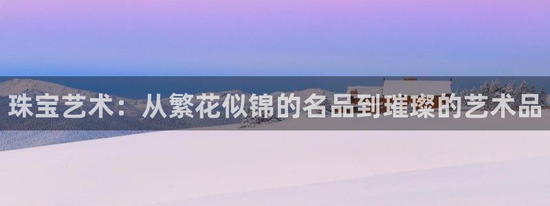 新宝5娱乐经：珠宝艺术：从繁花似锦的名品到璀璨的艺术品