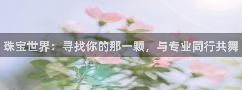 新宝5注册登录：珠宝世界：寻找你的那一颗，与专业同行共舞