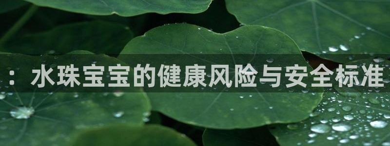 新宝5手机版：：水珠宝宝的健康风险与安全标准