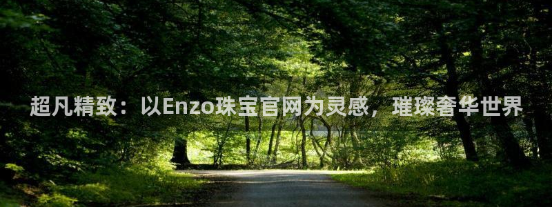 新宝5下载网址：超凡精致：以Enzo珠宝官网为灵感，璀璨奢华世界