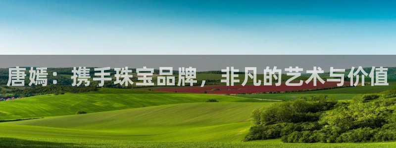 新宝5平台登陆：唐嫣：携手珠宝品牌，非凡的艺术与价值