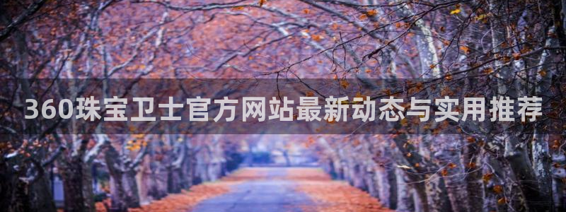 老新宝5授权登录：360珠宝卫士官方网站最新动态与实用推荐