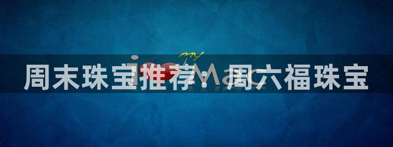 新宝5平台登录：周末珠宝推荐：周六福珠宝