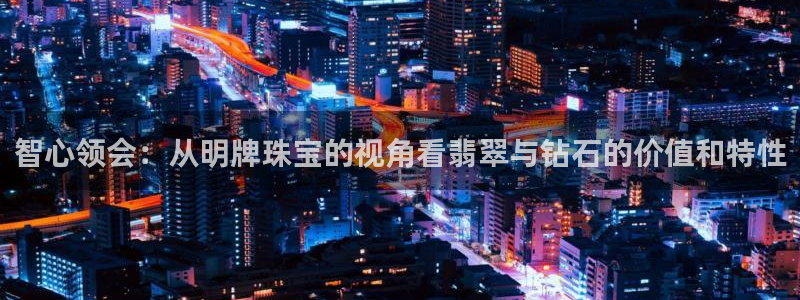 新宝5玩法：智心领会：从明牌珠宝的视角看翡翠与钻石的价值和特性