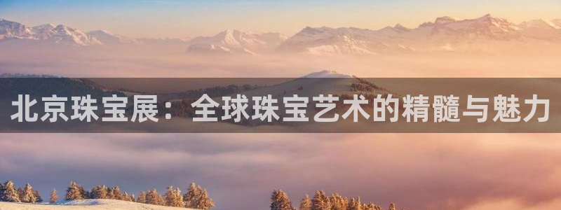 新宝5平台咋样：北京珠宝展：全球珠宝艺术的精髓与魅力