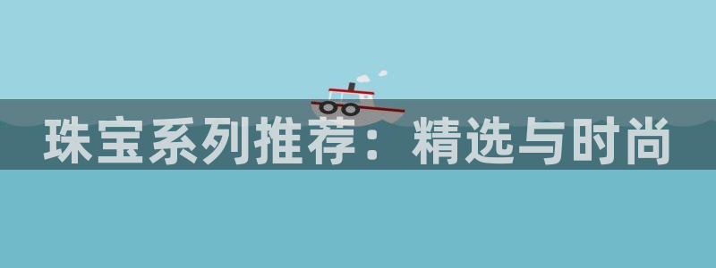 新宝5线路登录：珠宝系列推荐：精选与时尚