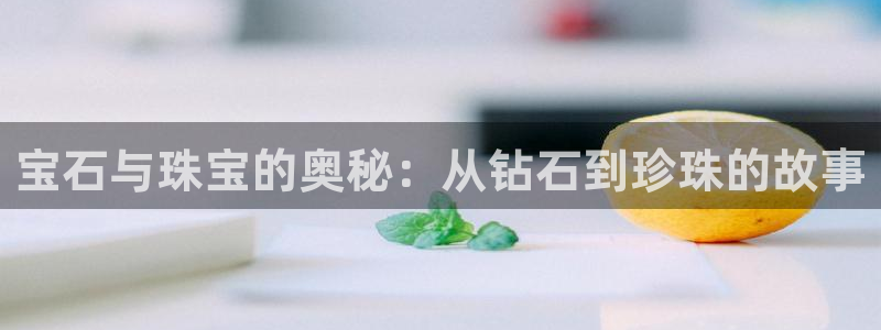 新宝5链接：宝石与珠宝的奥秘：从钻石到珍珠的故事