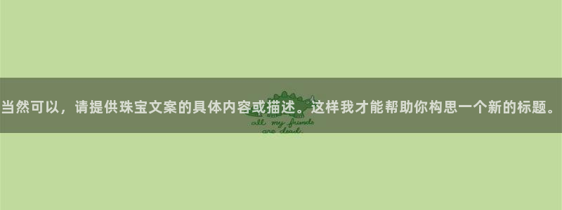 新宝5黑：当然可以，请提供珠宝文案的具体内容或描述。这样我才能帮助你构思一个新的