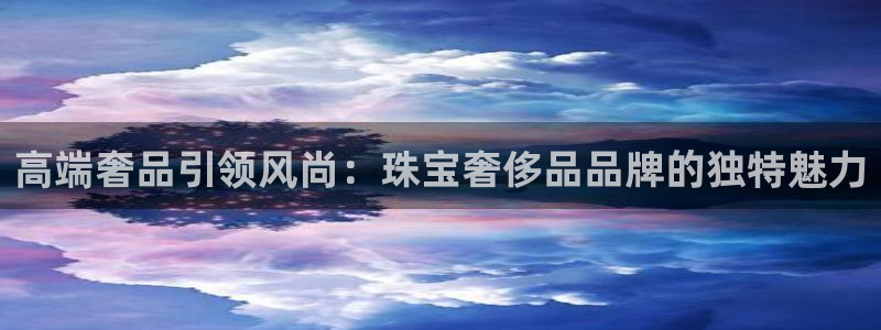 新宝5测速登录：高端奢品引领风尚：珠宝奢侈品品牌的独特魅力