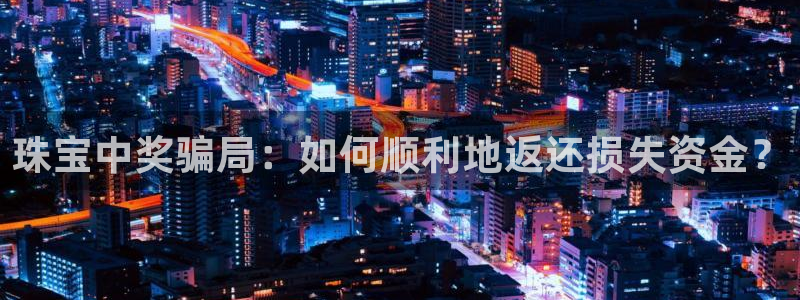 新宝5手机app：珠宝中奖骗局：如何顺利地返还损失资金？