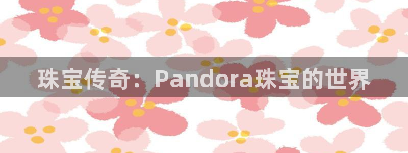 新宝5公司：珠宝传奇：Pandora珠宝的世界