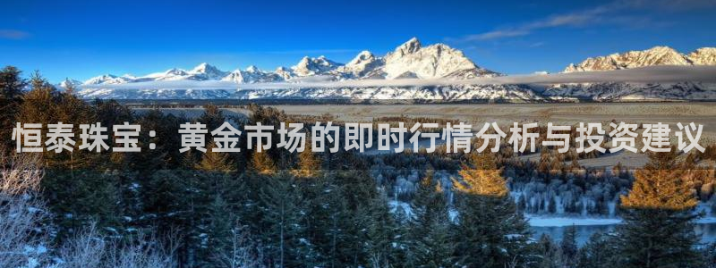 新宝5下载网址：恒泰珠宝：黄金市场的即时行情分析与投资建议