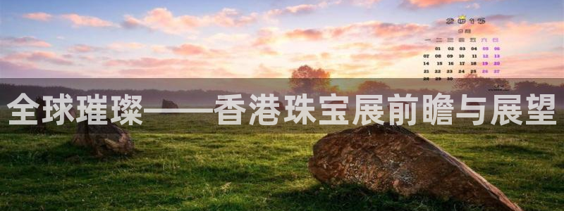 新宝5娱乐登录：全球璀璨——香港珠宝展前瞻与展望