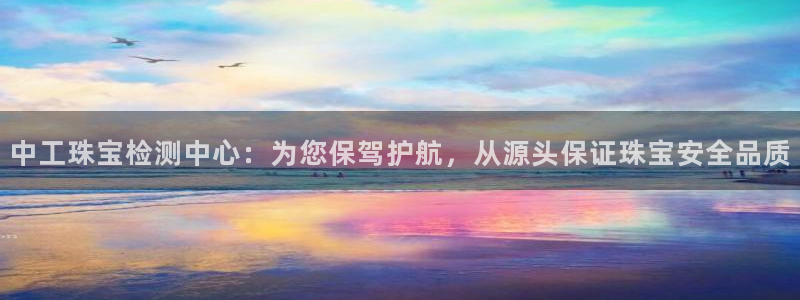 新宝5现在还能玩吗：中工珠宝检测中心：为您保驾护航，从源头保证珠宝安全品质