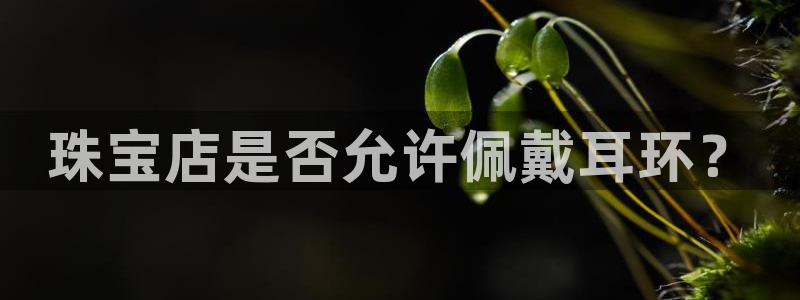 新宝5软件下载：珠宝店是否允许佩戴耳环？