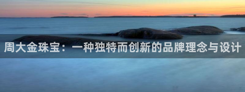 新宝5注册：周大金珠宝：一种独特而创新的品牌理念与设计
