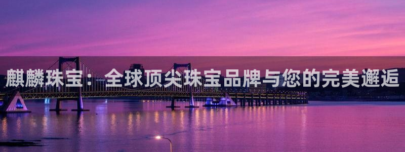 新宝5登录入口网址：麒麟珠宝：全球顶尖珠宝品牌与您的完美邂逅