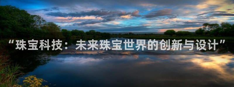 新宝5软件下载：“珠宝科技：未来珠宝世界的创新与设计”