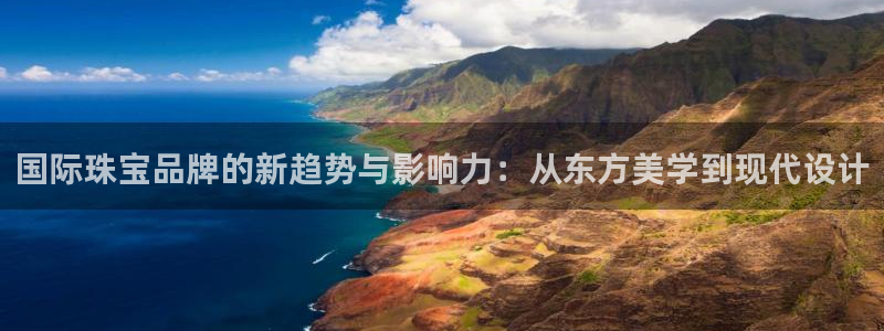 新宝5-测速：国际珠宝品牌的新趋势与影响力：从东方美学到现代设计