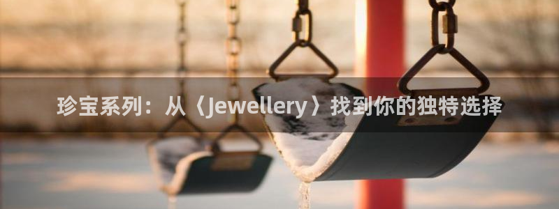 新宝5注册链接：珍宝系列：从〈Jewellery〉找到你的独特选择